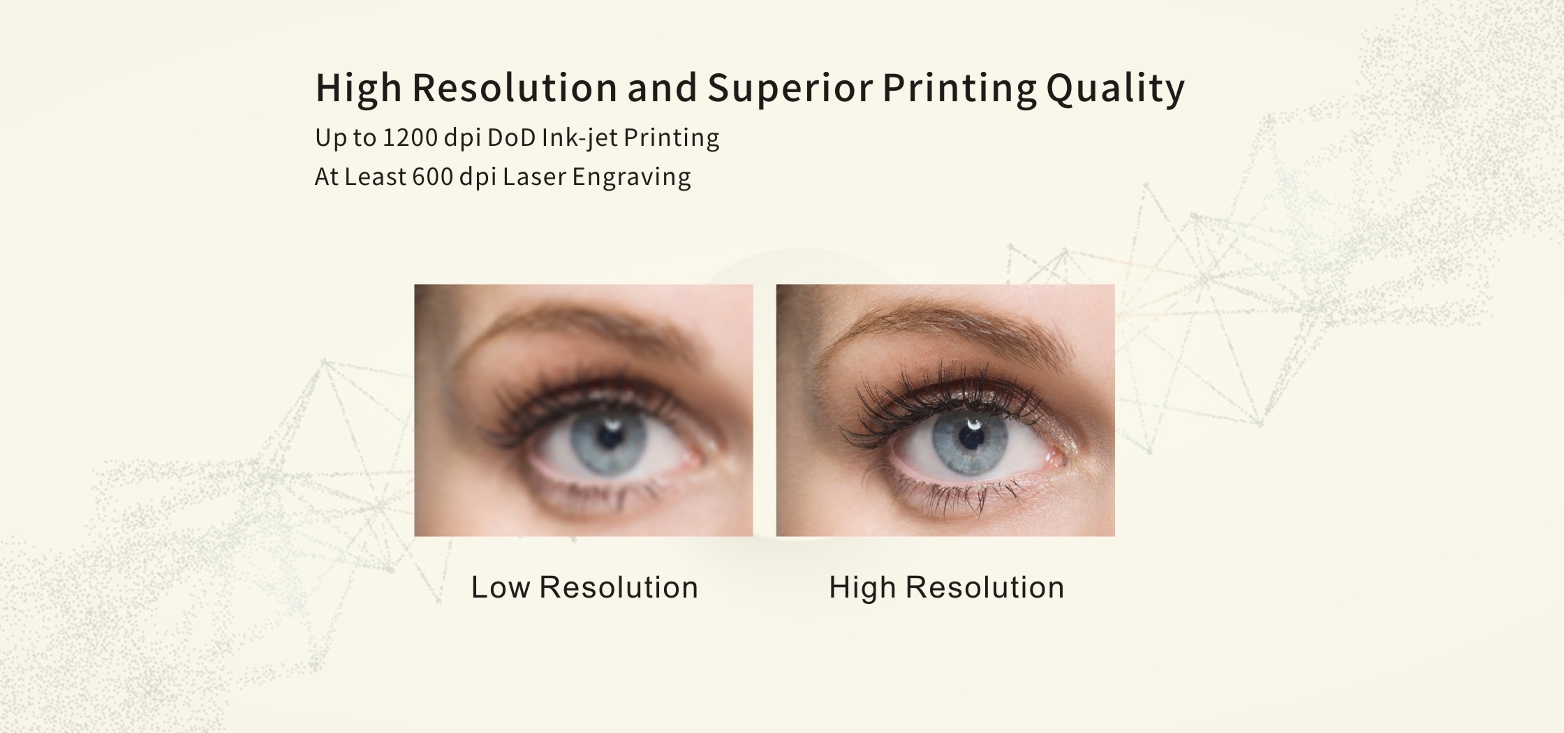 High Resolution and Superior Printing Quality